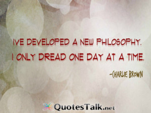 ... new philosophy. I only dread one day at a time ~Charlie Brown