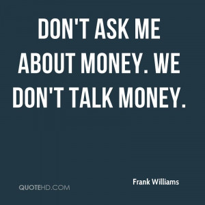 Don't ask me about money. We don't talk money.