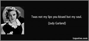 Twas not my lips you kissed but my soul. - Judy Garland