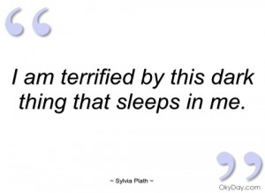 am terrified by this dark thing that sylvia plath