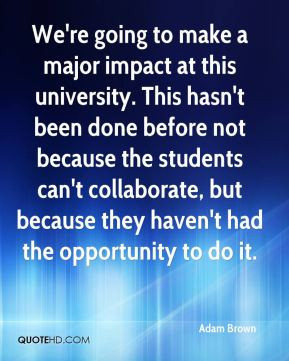 We're going to make a major impact at this university. This hasn't ...