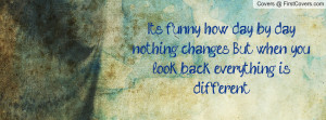 ... day, nothing changes. But when you look back, everything is different