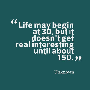 Life may begin at 30, but it doesn't get real interesting until about ...