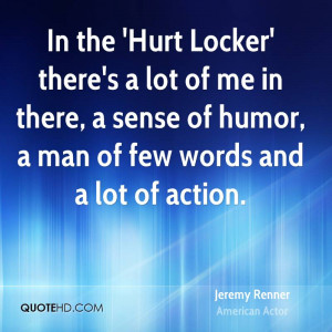 In the 'Hurt Locker' there's a lot of me in there, a sense of humor, a ...