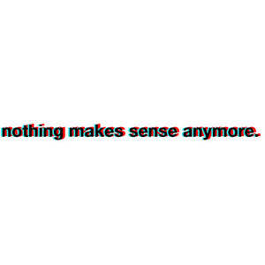 nothing makes sense anymore. 3D quote. use if you want. :D