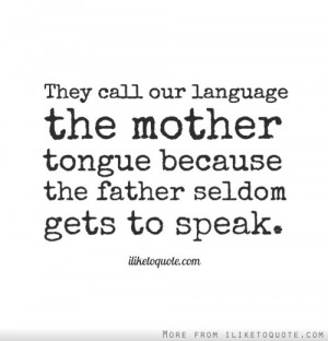 They call our language the mother tongue because the father seldom ...