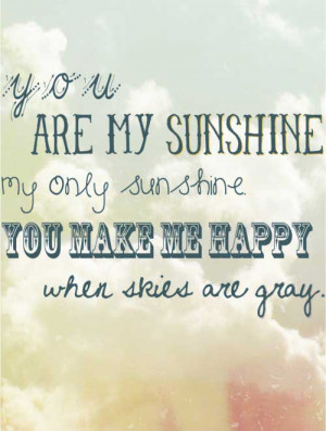 You are my sunshine, my ony sunshine, you make me happy when skies are ...