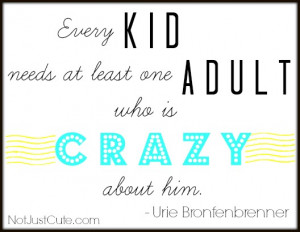 Every kid needs at least one adult who is crazy about him.”
