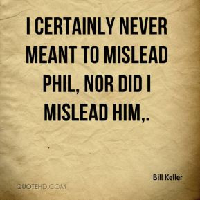 ... certainly never meant to mislead Phil, nor did I mislead him