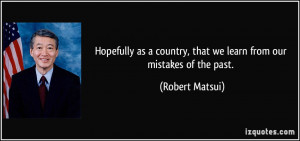 ... country, that we learn from our mistakes of the past. - Robert Matsui