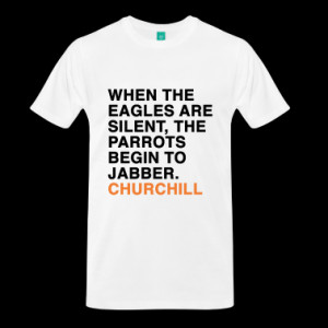 ... EAGLES ARE SILENT, THE PARROTS BEGIN TO JABBER CHURCHILL quote T-Shirt