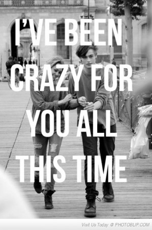have been crazy for you all this time.