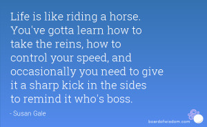 Life is like riding a horse. You've gotta learn how to take the reins ...