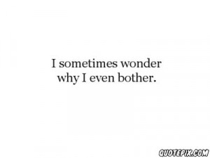 sometimes i wonder why even i bother
