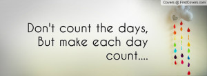 don't count the days , Pictures , but make each day count ...