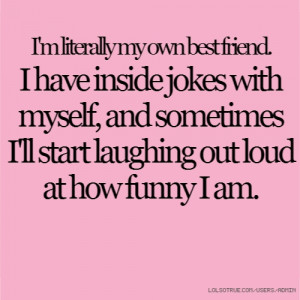 ... myself, and sometimes I'll start laughing out loud at how funny I am