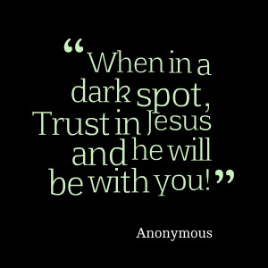 Quotes Picture: when in a dark spot, trust in jesus and he will be ...