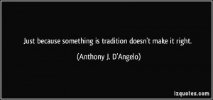 ... something is tradition doesn't make it right. - Anthony J. D'Angelo