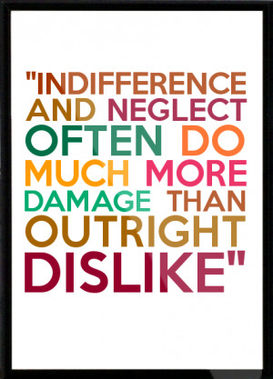 ... neglect often do much more damage than outright dislike
