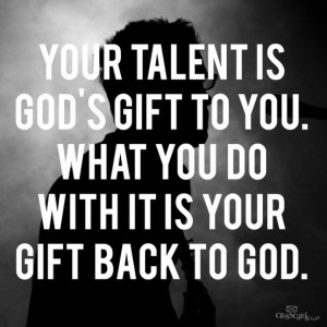 Your talent = God's gift. Give it back to Him.