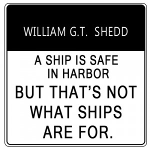 ship is safe in harbor, but that's not what ships are for.