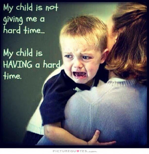 My child is not giving me a hard time, my child is having a hard time.