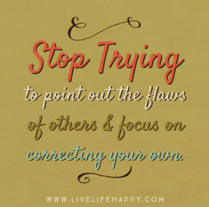 Stop trying to point out the flaws of others and focus on correcting ...