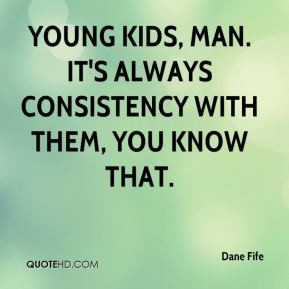 Young kids, man. It's always consistency with them, you know that ...
