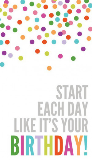 Start Each Day Like it’s your Birthday…