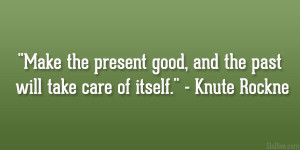 ... good, and the past will take care of itself.” – Knute Rockne