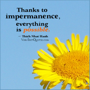 Thanks to impermanence, everything is possible. ― Thich Nhat Hanh