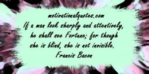 ... Fortune; for though she is blind, she is not invisible. -Francis Bacon