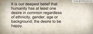 is our deepest belief that humanity has at least one desire in common ...