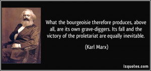 What the bourgeoisie therefore produces, above all, are its own grave ...
