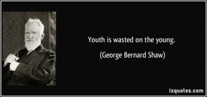 Youth is wasted on the young. - George Bernard Shaw