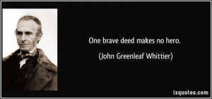 One brave deed makes no hero. - John Greenleaf Whittier