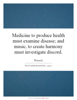 to produce health must examine disease; and music, to create harmony ...