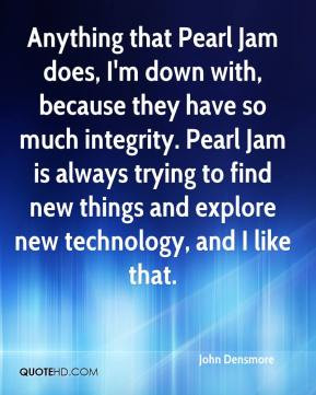 Anything that Pearl Jam does, I'm down with, because they have so much ...