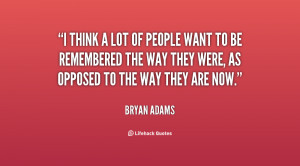 think a lot of people want to be remembered the way they were, as ...