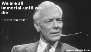 ... all immortal-until we die - Malcolm Muggeridge Quotes - StatusMind.com