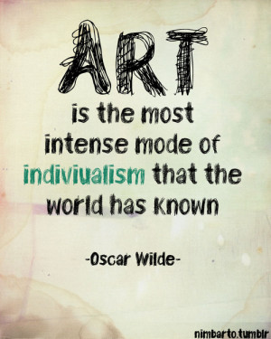 Art is the most intense mode of individualism that the world has know.