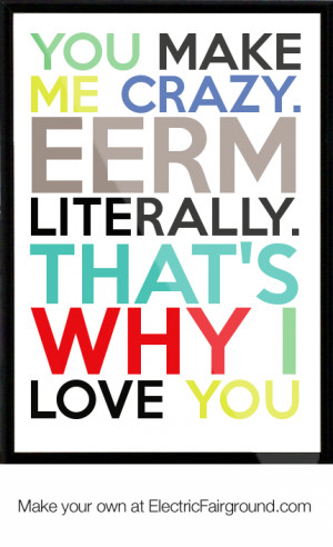 You make me CRAZY. Eerm literally. That's why I love you Framed Quote
