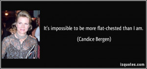 It's impossible to be more flat-chested than I am. - Candice Bergen