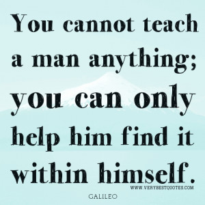 You cannot teach a man anything; you can only help him find it within ...