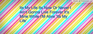 Its My Life Its Now Or Never I Ain't Gonna Live Forever It's Mine ...