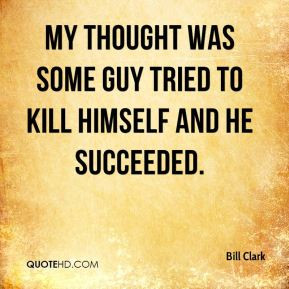 Bill Clark - My thought was some guy tried to kill himself and he ...