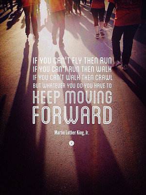 ... you do you have to keep moving forward. ~ Martin Luther King, Jr