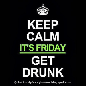 Keep Calm - It's Friday - Get Drunk!