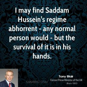 Tony Blair - I may find Saddam Hussein's regime abhorrent - any normal ...