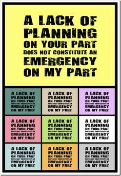 lack of planning on your part does not constitute an emergency on my ...